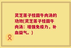 灵芝莲子桂圆牛肉汤的功效(灵芝莲子桂圆牛肉汤：增强免疫力，补血益气。)