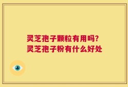 灵芝孢子颗粒有用吗？灵芝孢子粉有什么好处