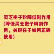 灵芝袍子粉降低副作用(降低灵芝袍子粉副作用，关键在于如何正确使用)