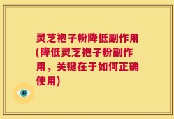 灵芝袍子粉降低副作用(降低灵芝袍子粉副作用，关键在于如何正确使用)