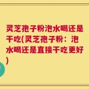 灵芝孢子粉泡水喝还是干吃(灵芝孢子粉：泡水喝还是直接干吃更好)