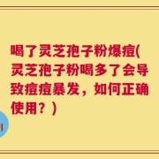喝了灵芝孢子粉爆痘(灵芝孢子粉喝多了会导致痘痘暴发，如何正确使用？)