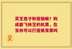 灵芝孢子粉报销嘛？购成都飞林芝的机票，在玉林可以打报销发票吗
