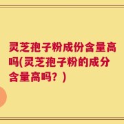 灵芝孢子粉成份含量高吗(灵芝孢子粉的成分含量高吗？)