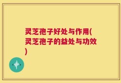 灵芝孢子好处与作用(灵芝孢子的益处与功效)