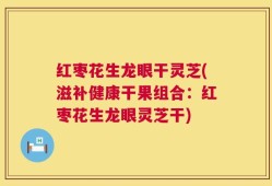 红枣花生龙眼干灵芝(滋补健康干果组合：红枣花生龙眼灵芝干)
