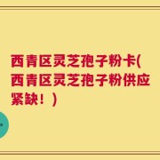 西青区灵芝孢子粉卡(西青区灵芝孢子粉供应紧缺！)