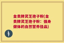 金贵牌灵芝孢子粉(金贵牌灵芝孢子粉：强身健体的自然营养佳品)