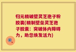 归元精破壁灵芝孢子粉胶囊(精制壁垒灵芝孢子胶囊：突破体内障碍力，助您焕发活力)