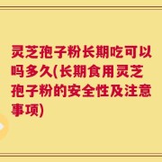灵芝孢子粉长期吃可以吗多久(长期食用灵芝孢子粉的安全性及注意事项)