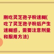 刚吃灵芝孢子粉迷糊(吃了灵芝孢子粉后产生迷糊感，需要注意剂量和服用方法)