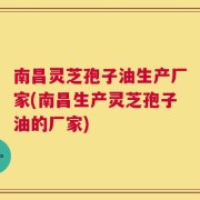 南昌灵芝孢子油生产厂家(南昌生产灵芝孢子油的厂家)