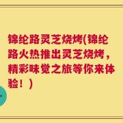 锦纶路灵芝烧烤(锦纶路火热推出灵芝烧烤，精彩味觉之旅等你来体验！)