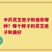 中药灵芝孢子粉推荐哪种？哪个牌子的灵芝孢子粉最好