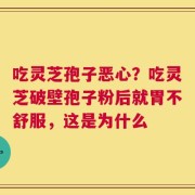 吃灵芝孢子恶心？吃灵芝破壁孢子粉后就胃不舒服，这是为什么