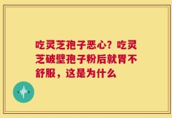 吃灵芝孢子恶心？吃灵芝破壁孢子粉后就胃不舒服，这是为什么