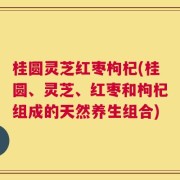 桂圆灵芝红枣枸杞(桂圆、灵芝、红枣和枸杞组成的天然养生组合)