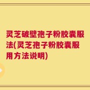 灵芝破壁孢子粉胶囊服法(灵芝孢子粉胶囊服用方法说明)