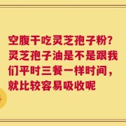 空腹干吃灵芝孢子粉？灵芝孢子油是不是跟我们平时三餐一样时间，就比较容易吸收呢