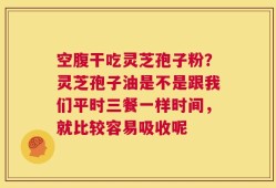 空腹干吃灵芝孢子粉？灵芝孢子油是不是跟我们平时三餐一样时间，就比较容易吸收呢