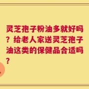 灵芝孢子粉油多就好吗？给老人家送灵芝孢子油这类的保健品合适吗？