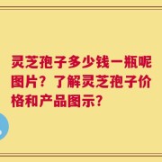 灵芝孢子多少钱一瓶呢图片？了解灵芝孢子价格和产品图示？