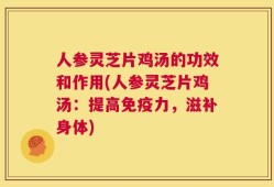 人参灵芝片鸡汤的功效和作用(人参灵芝片鸡汤：提高免疫力，滋补身体)