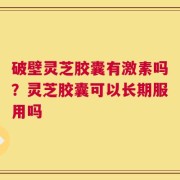 破壁灵芝胶囊有激素吗？灵芝胶囊可以长期服用吗