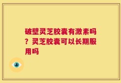 破壁灵芝胶囊有激素吗？灵芝胶囊可以长期服用吗
