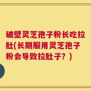 破壁灵芝孢子粉长吃拉肚(长期服用灵芝孢子粉会导致拉肚子？)