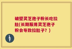 破壁灵芝孢子粉长吃拉肚(长期服用灵芝孢子粉会导致拉肚子？)