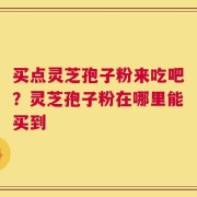 买点灵芝孢子粉来吃吧？灵芝孢子粉在哪里能买到