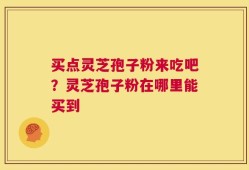 买点灵芝孢子粉来吃吧？灵芝孢子粉在哪里能买到