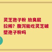 灵芝孢子粉 放臭屁 拉稀？腹泻能吃灵芝破壁孢子粉吗