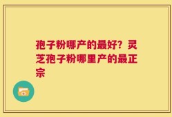 孢子粉哪产的最好？灵芝孢子粉哪里产的最正宗
