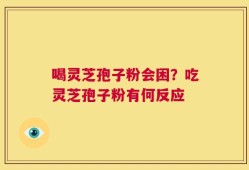 喝灵芝孢子粉会困？吃灵芝孢子粉有何反应