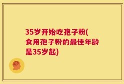35岁开始吃孢子粉(食用孢子粉的最佳年龄是35岁起)