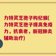 力特灵芝孢子构杞猴(力特灵芝孢子提高免疫力，抗衰老，新冠肺炎辅助治疗)