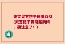 吃完灵芝孢子粉胸口闷(灵芝孢子粉引起胸闷，要注意了！)