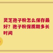 灵芝孢子粉怎么保存最好？孢子粉保质期多长时间