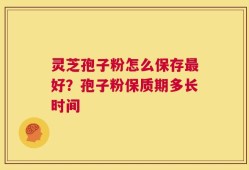 灵芝孢子粉怎么保存最好？孢子粉保质期多长时间