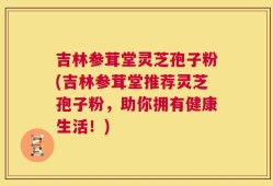 吉林参茸堂灵芝孢子粉(吉林参茸堂推荐灵芝孢子粉，助你拥有健康生活！)