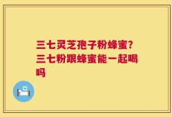 三七灵芝孢子粉蜂蜜？三七粉跟蜂蜜能一起喝吗