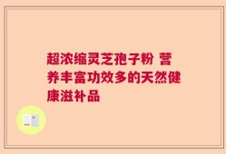 超浓缩灵芝孢子粉 营养丰富功效多的天然健康滋补品
