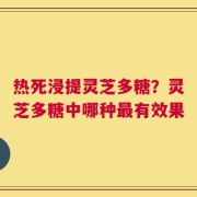 热死浸提灵芝多糖？灵芝多糖中哪种最有效果