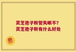 灵芝孢子粉管失眠不？灵芝孢子粉有什么好处