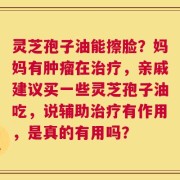 灵芝孢子油能擦脸？妈妈有肿瘤在治疗，亲戚建议买一些灵芝孢子油吃，说辅助治疗有作用，是真的有用吗？