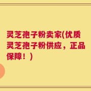 灵芝孢子粉卖家(优质灵芝孢子粉供应，正品保障！)