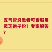 支气管炎患者可否服用灵芝孢子粉？专家解答？