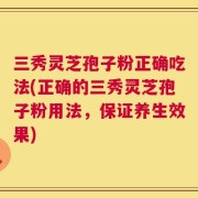 三秀灵芝孢子粉正确吃法(正确的三秀灵芝孢子粉用法，保证养生效果)